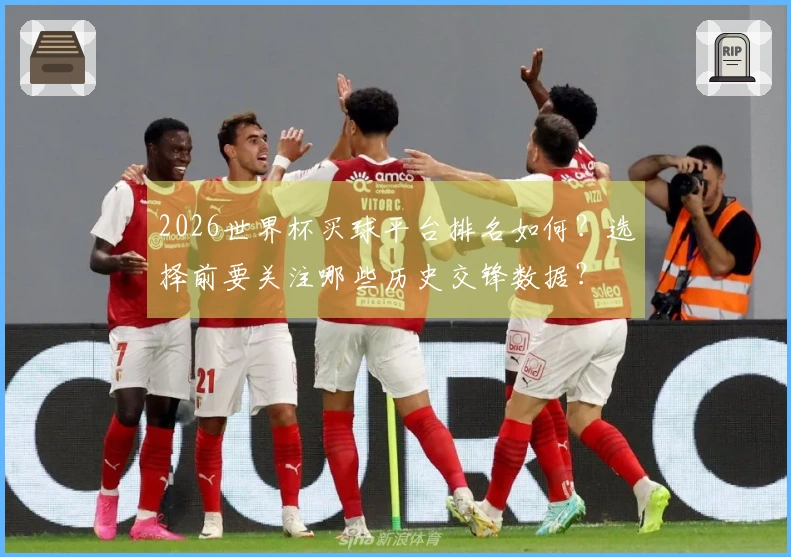 2026世界杯买球平台排名如何？选择前要关注哪些历史交锋数据？