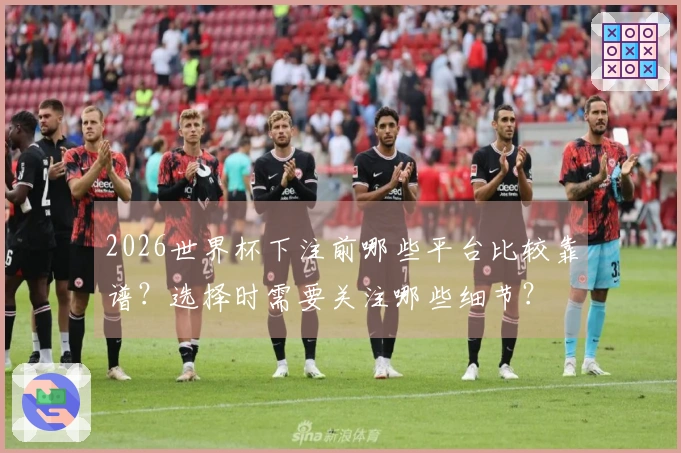 2026世界杯下注前哪些平台比较靠谱？选择时需要关注哪些细节？
