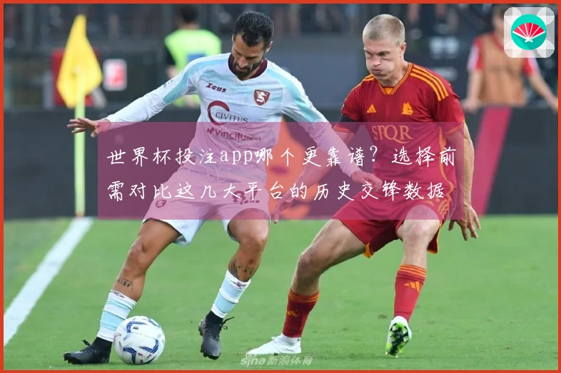世界杯投注app哪个更靠谱？选择前需对比这几大平台的历史交锋数据