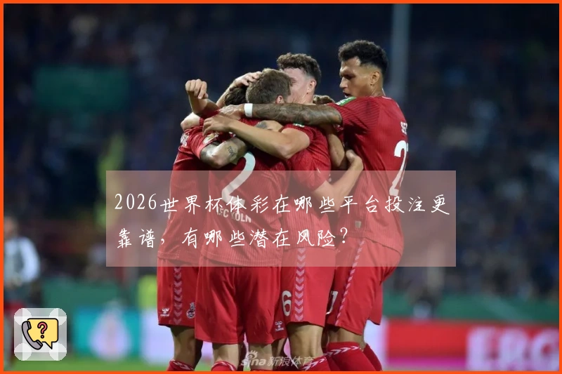 2026世界杯体彩在哪些平台投注更靠谱，有哪些潜在风险？