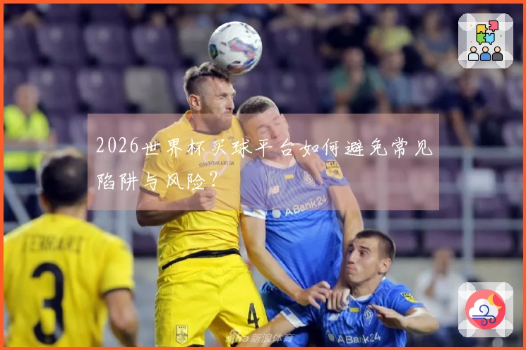 2026世界杯买球平台如何避免常见陷阱与风险？