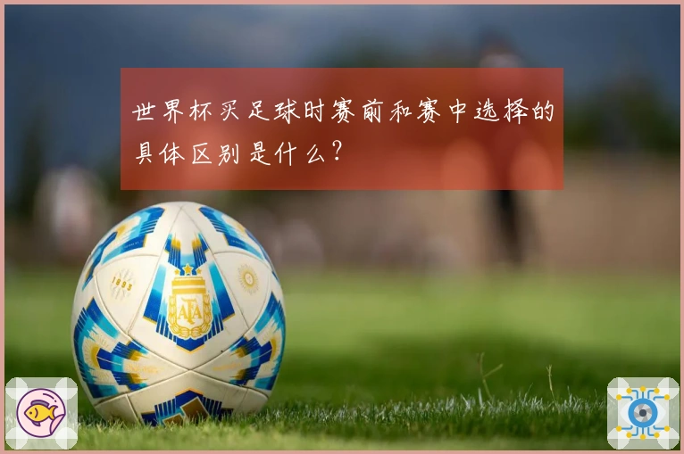 世界杯买足球时赛前和赛中选择的具体区别是什么？