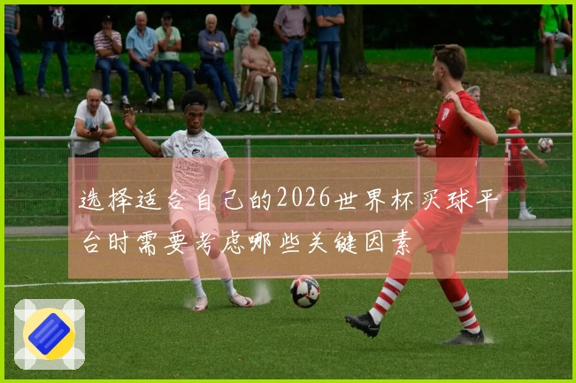 选择适合自己的2026世界杯买球平台时需要考虑哪些关键因素