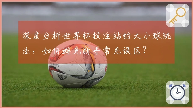 深度分析世界杯投注站的大小球玩法，如何避免新手常见误区？