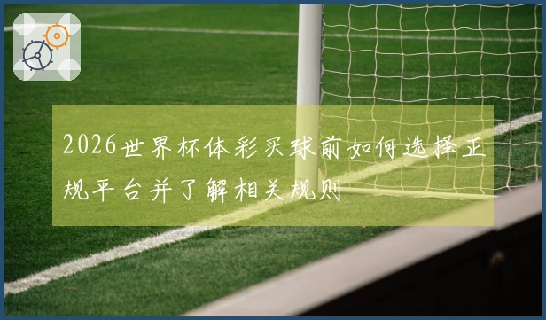2026世界杯体彩买球前如何选择正规平台并了解相关规则