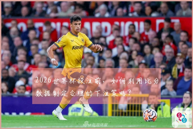 2026世界杯投注前，如何利用比分数据制定合理的下注策略？