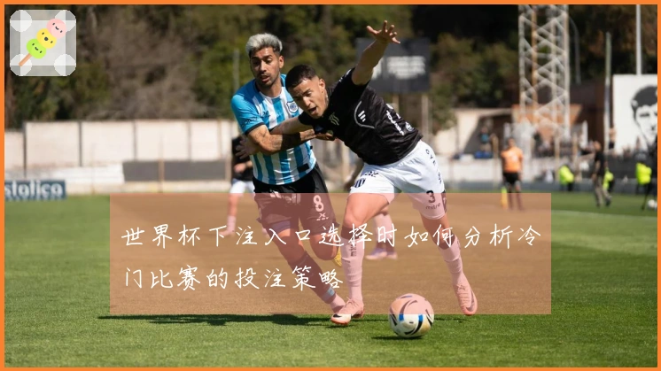 世界杯下注入口选择时如何分析冷门比赛的投注策略