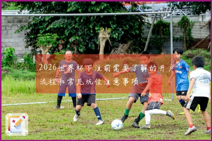 2026世界杯下注前需要了解的开户流程和常见坑位注意事项