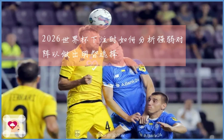 2026世界杯下注时如何分析强弱对阵以做出明智选择