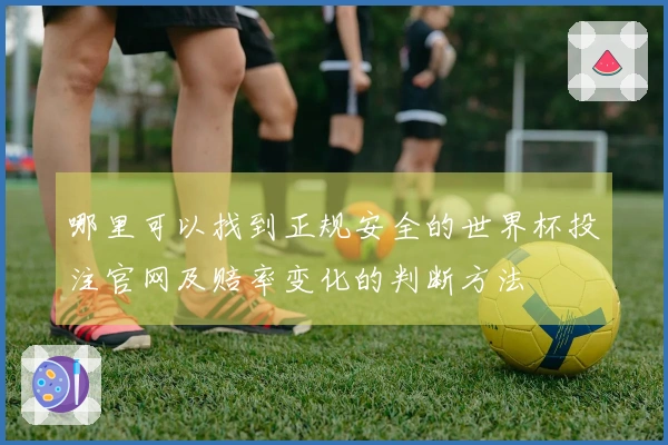 哪里可以找到正规安全的世界杯投注官网及赔率变化的判断方法