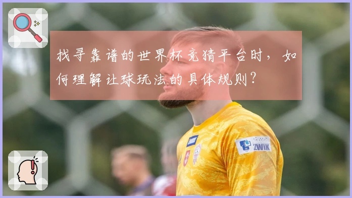 找寻靠谱的世界杯竞猜平台时，如何理解让球玩法的具体规则？