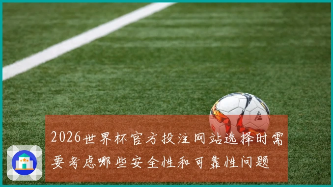2026世界杯官方投注网站选择时需要考虑哪些安全性和可靠性问题