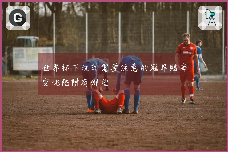 世界杯下注时需要注意的冠军赔率变化陷阱有哪些
