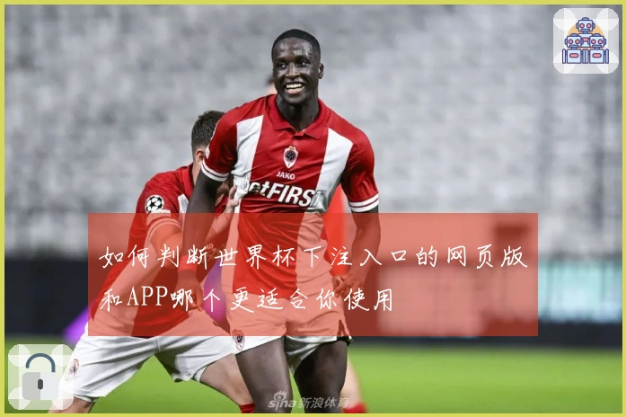 如何判断世界杯下注入口的网页版和APP哪个更适合你使用