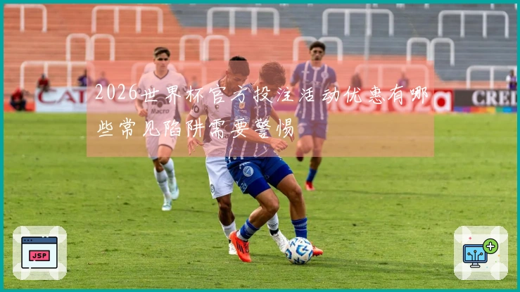 2026世界杯官方投注活动优惠有哪些常见陷阱需要警惕