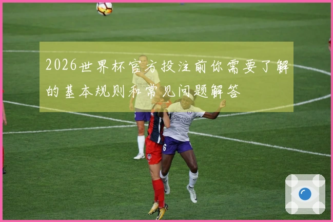 2026世界杯官方投注前你需要了解的基本规则和常见问题解答
