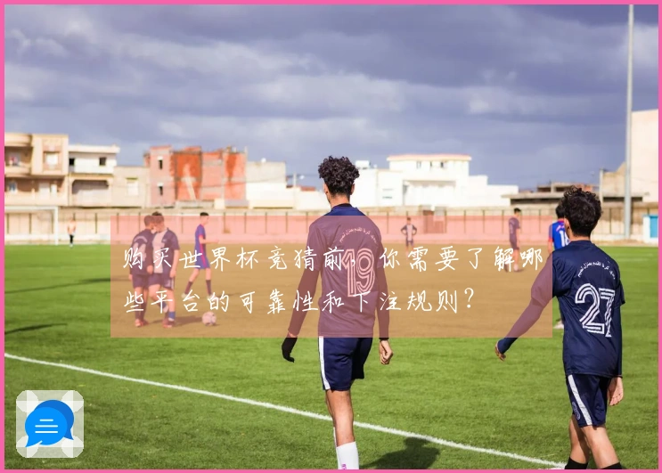 购买世界杯竞猜前，你需要了解哪些平台的可靠性和下注规则？