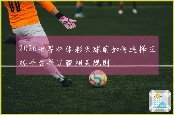 2026世界杯体彩买球前如何选择正规平台并了解相关规则