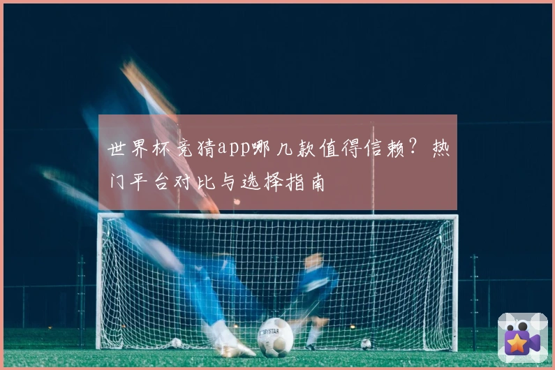 世界杯竞猜app哪几款值得信赖？热门平台对比与选择指南