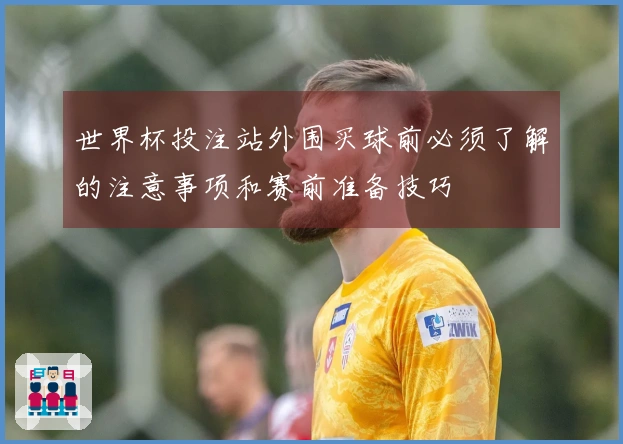 世界杯投注站外围买球前必须了解的注意事项和赛前准备技巧