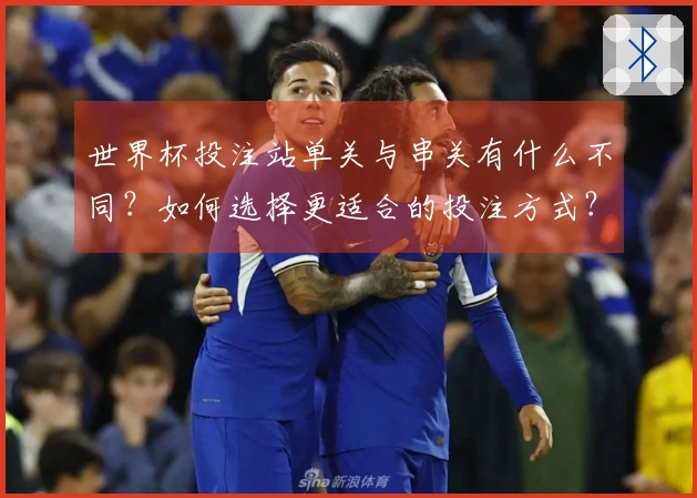 世界杯投注站单关与串关有什么不同？如何选择更适合的投注方式？
