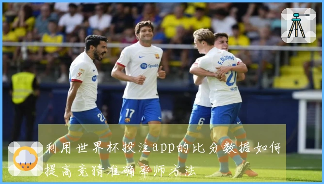 利用世界杯投注app的比分数据如何提高竞猜准确率师方法