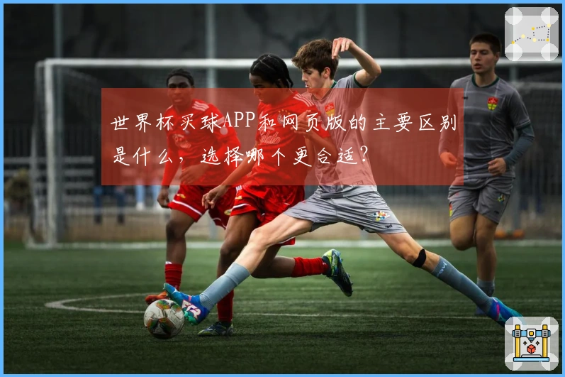 世界杯买球APP和网页版的主要区别是什么，选择哪个更合适？