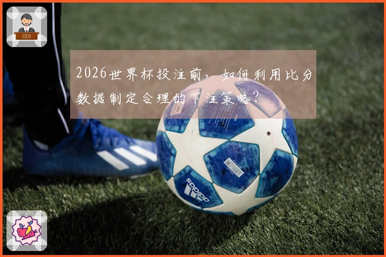 2026世界杯投注前，如何利用比分数据制定合理的下注策略？