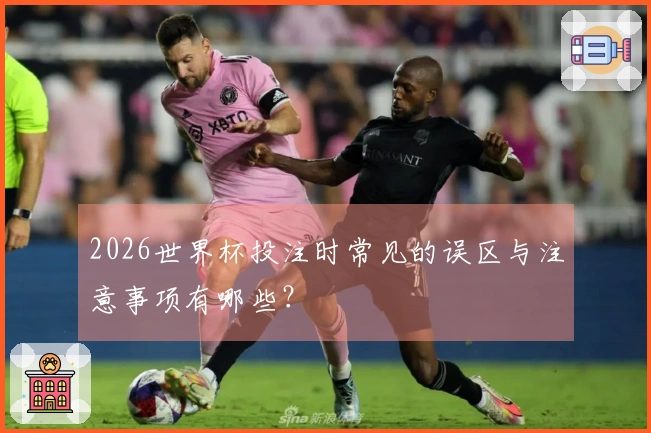 2026世界杯投注时常见的误区与注意事项有哪些？