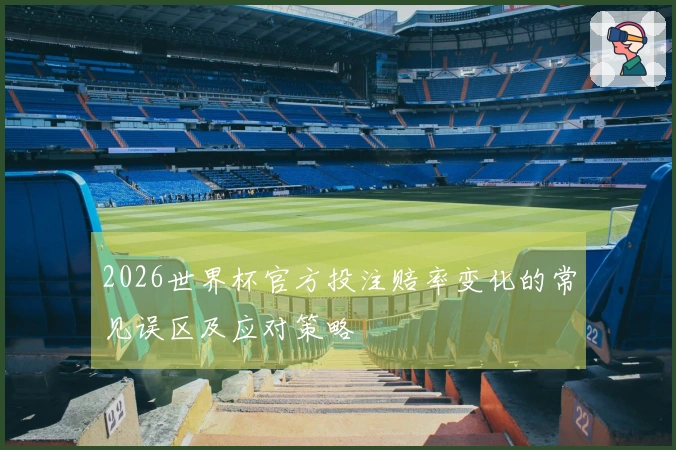 2026世界杯官方投注赔率变化的常见误区及应对策略