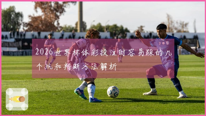 2026世界杯体彩投注时容易踩的几个坑和判断方法解析