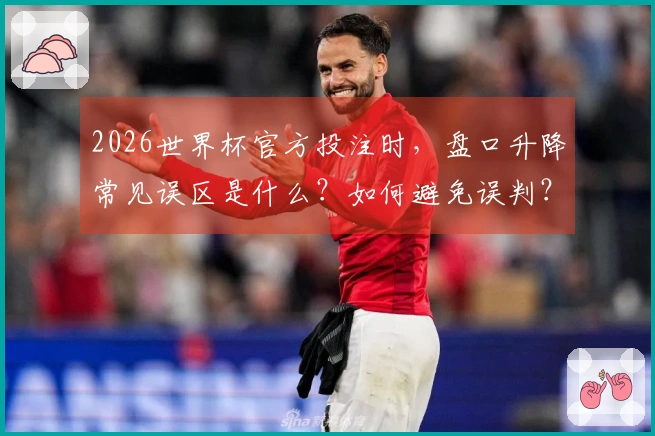 2026世界杯官方投注时，盘口升降常见误区是什么？如何避免误判？