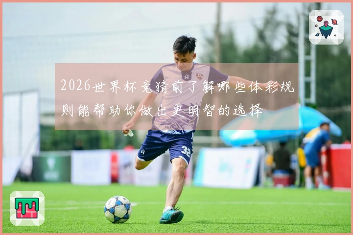 2026世界杯竞猜前了解哪些体彩规则能帮助你做出更明智的选择
