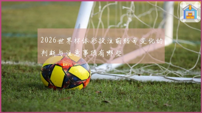 2026世界杯体彩投注前赔率变化的判断与注意事项有哪些