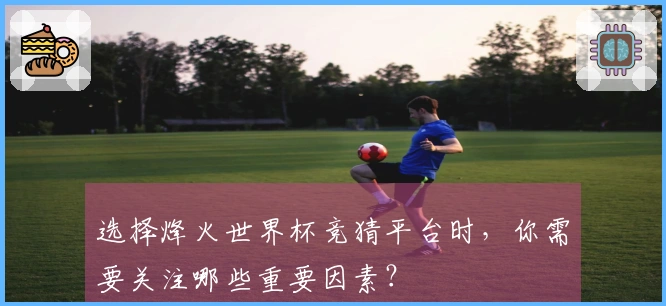 选择烽火世界杯竞猜平台时，你需要关注哪些重要因素？