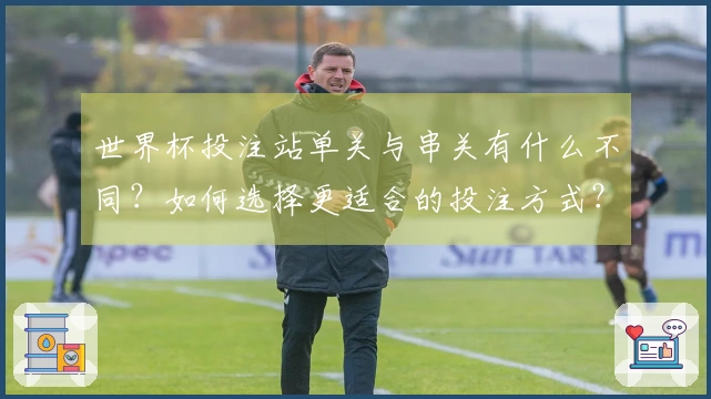 世界杯投注站单关与串关有什么不同？如何选择更适合的投注方式？