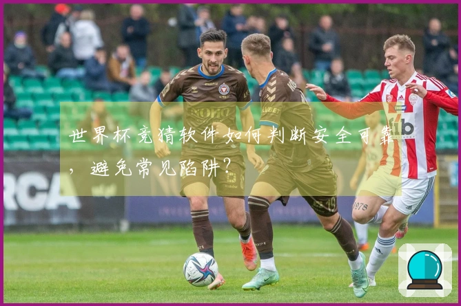 世界杯竞猜软件如何判断安全可靠，避免常见陷阱？