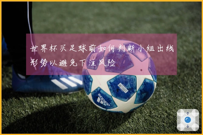 世界杯买足球前如何判断小组出线形势以避免下注风险