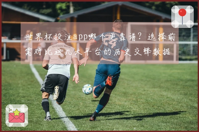 世界杯投注app哪个更靠谱？选择前需对比这几大平台的历史交锋数据
