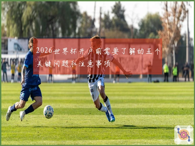 2026世界杯开户前需要了解的五个关键问题和注意事项