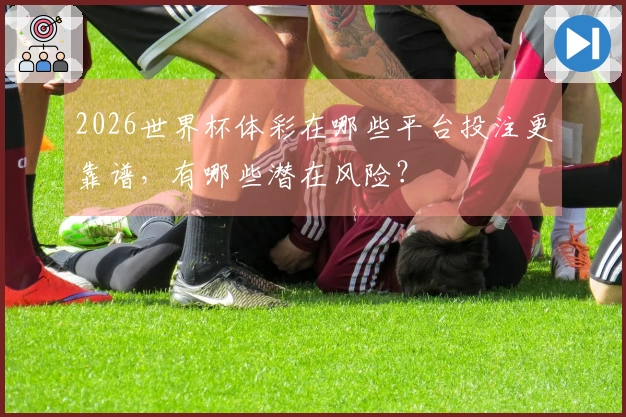 2026世界杯体彩在哪些平台投注更靠谱，有哪些潜在风险？