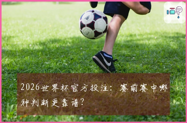 2026世界杯官方投注：赛前赛中哪种判断更靠谱？