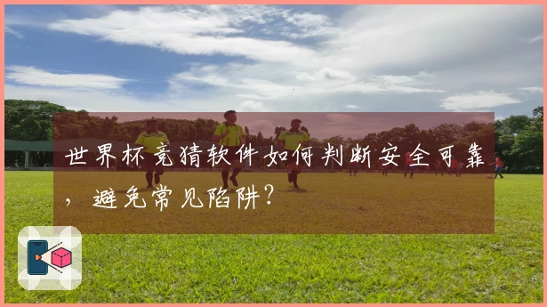世界杯竞猜软件如何判断安全可靠，避免常见陷阱？