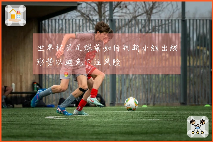 世界杯买足球前如何判断小组出线形势以避免下注风险