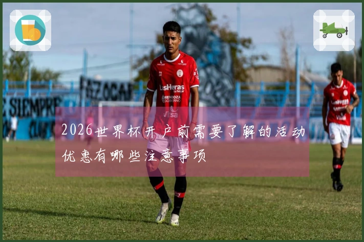 2026世界杯开户前需要了解的活动优惠有哪些注意事项