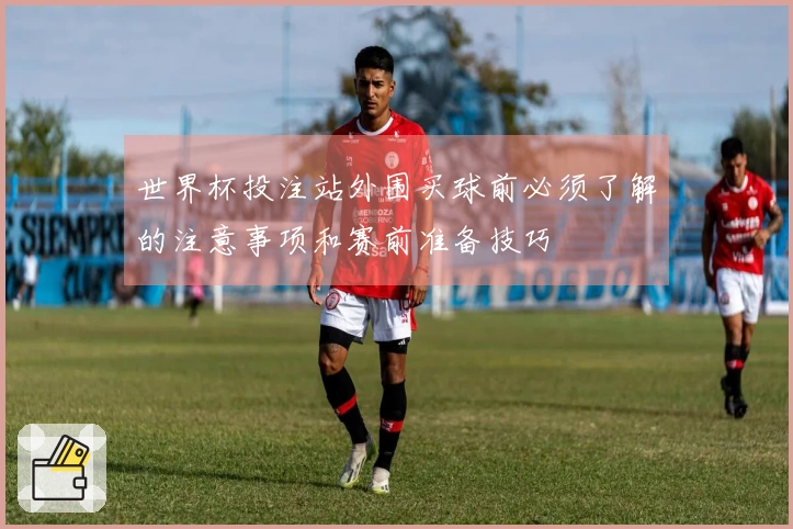 世界杯投注站外围买球前必须了解的注意事项和赛前准备技巧