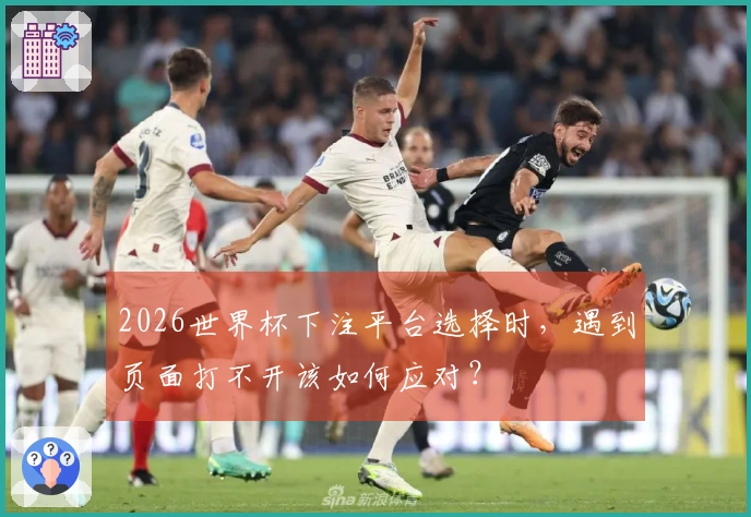 2026世界杯下注平台选择时，遇到页面打不开该如何应对？