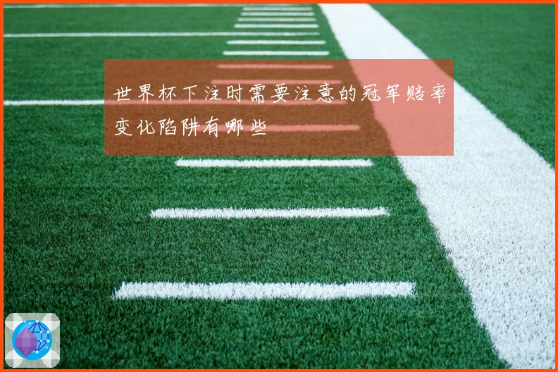 世界杯下注时需要注意的冠军赔率变化陷阱有哪些