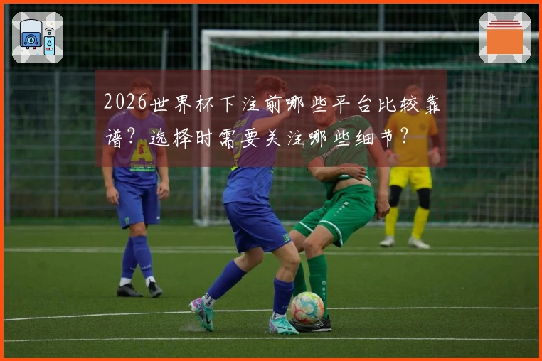 2026世界杯下注前哪些平台比较靠谱？选择时需要关注哪些细节？