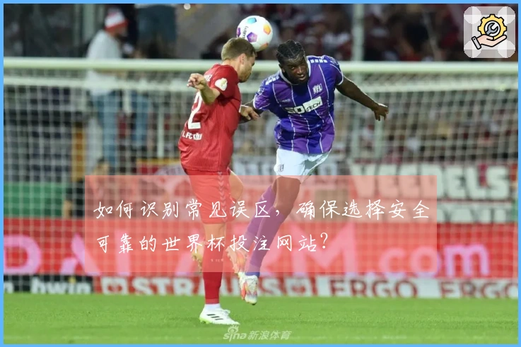 如何识别常见误区，确保选择安全可靠的世界杯投注网站？